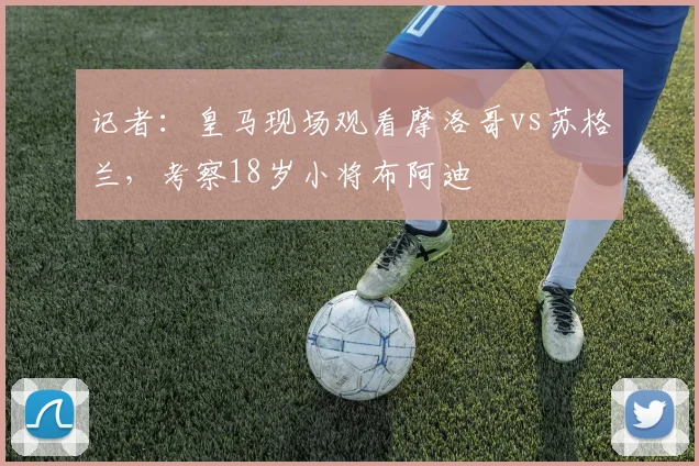 记者：皇马现场观看摩洛哥vs苏格兰，考察18岁小将布阿迪