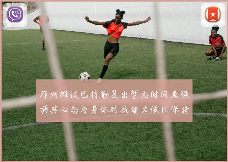 邓利维谈巴特勒复出暂无时间表强调其心态与身体对抗能力依旧保持