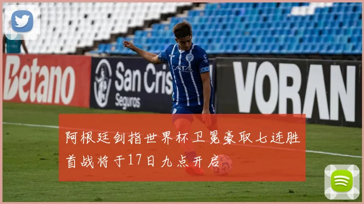 阿根廷剑指世界杯卫冕豪取七连胜首战将于17日九点开启