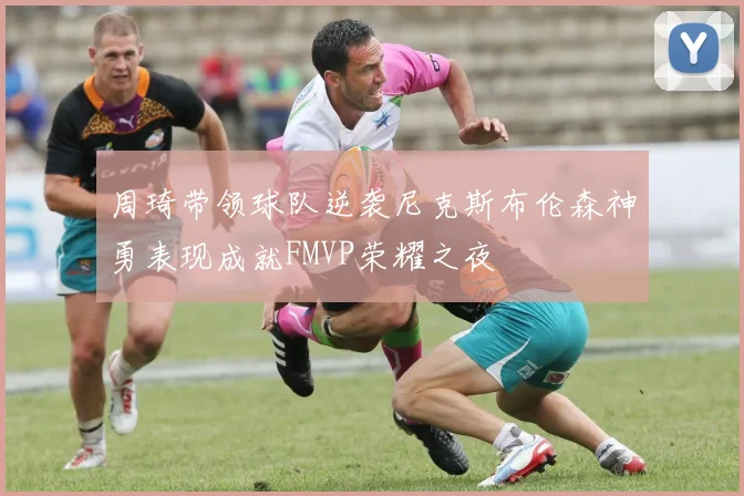 周琦带领球队逆袭尼克斯布伦森神勇表现成就FMVP荣耀之夜