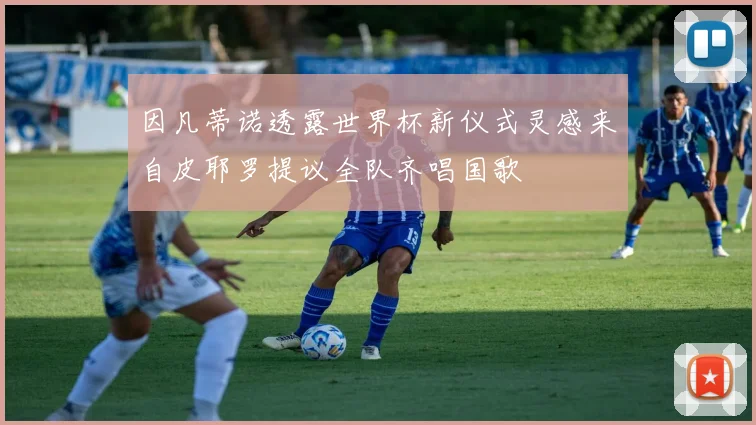 因凡蒂诺透露世界杯新仪式灵感来自皮耶罗提议全队齐唱国歌