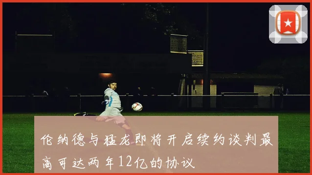 伦纳德与猛龙即将开启续约谈判最高可达两年12亿的协议