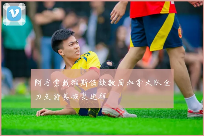 阿方索戴维斯伤缺数周加拿大队全力支持其恢复进程