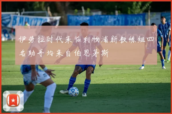伊劳拉时代来临利物浦新教练组四名助手均来自伯恩茅斯