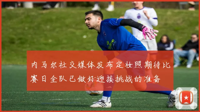 内马尔社交媒体发布定妆照期待比赛日全队已做好迎接挑战的准备