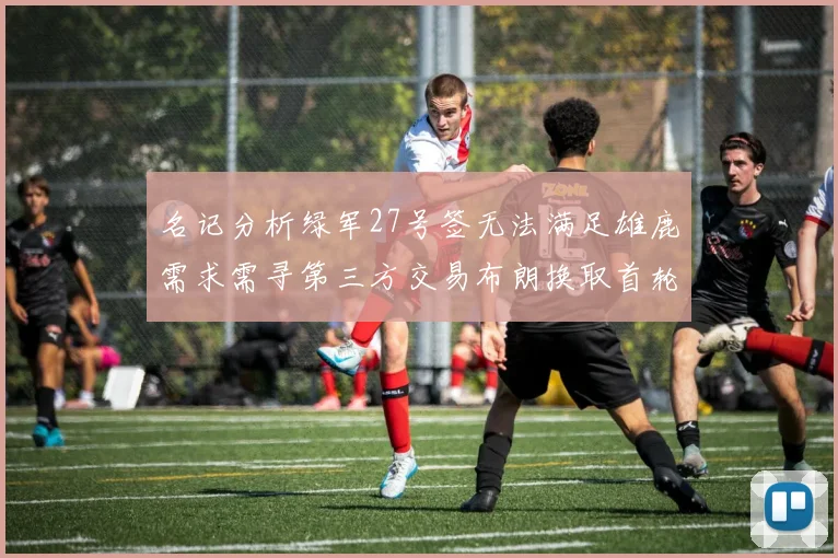 名记分析绿军27号签无法满足雄鹿需求需寻第三方交易布朗换取首轮签