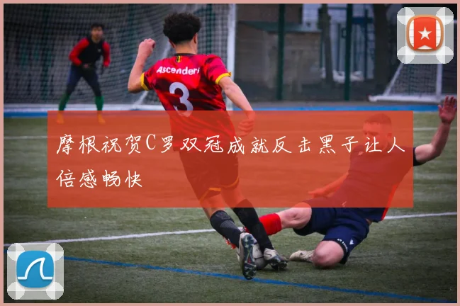 摩根祝贺C罗双冠成就反击黑子让人倍感畅快