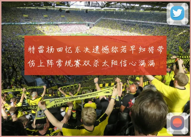 特雷杨回忆东决遗憾称若早知将带伤上阵常规赛双杀太阳信心满满