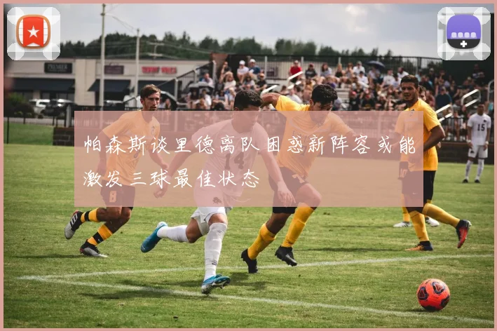 帕森斯谈里德离队困惑新阵容或能激发三球最佳状态