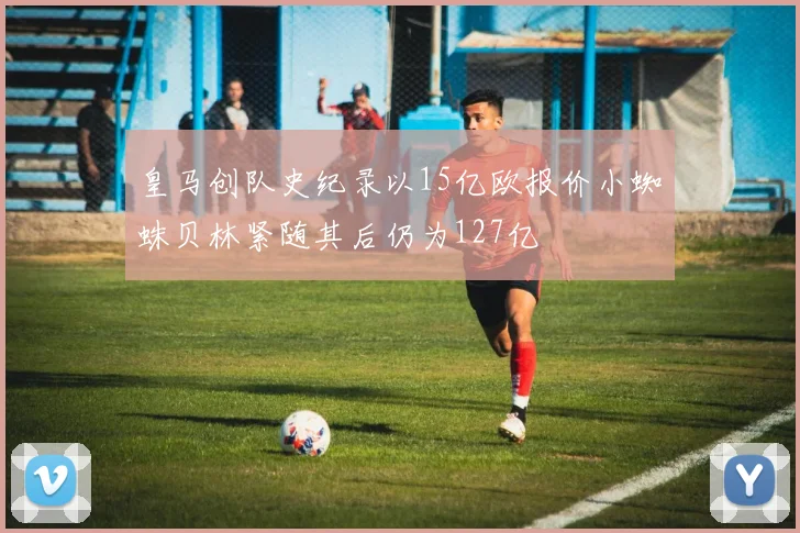 皇马创队史纪录以15亿欧报价小蜘蛛贝林紧随其后仍为127亿