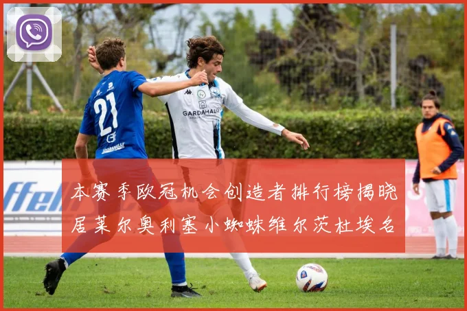 本赛季欧冠机会创造者排行榜揭晓居莱尔奥利塞小蜘蛛维尔茨杜埃名列前五