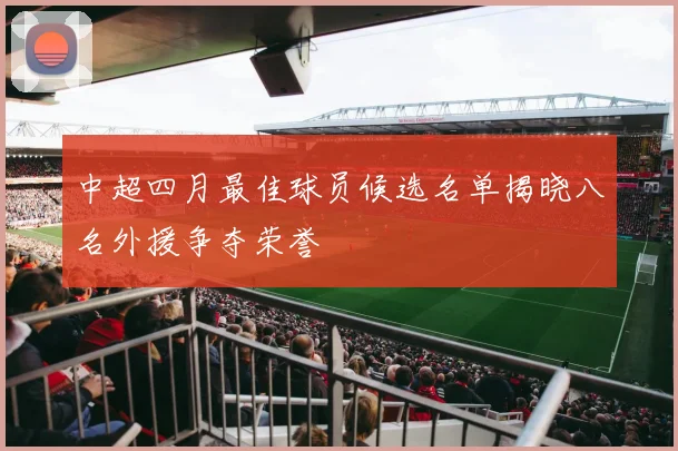 中超四月最佳球员候选名单揭晓八名外援争夺荣誉