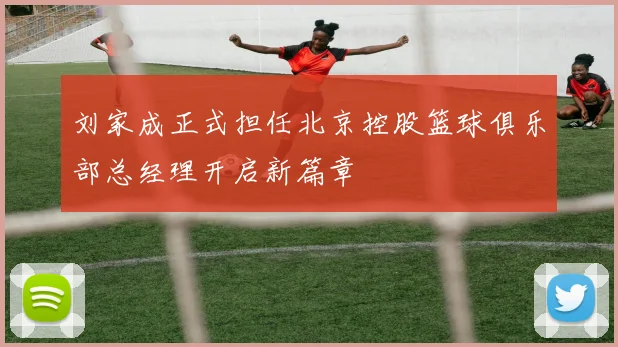 刘家成正式担任北京控股篮球俱乐部总经理开启新篇章