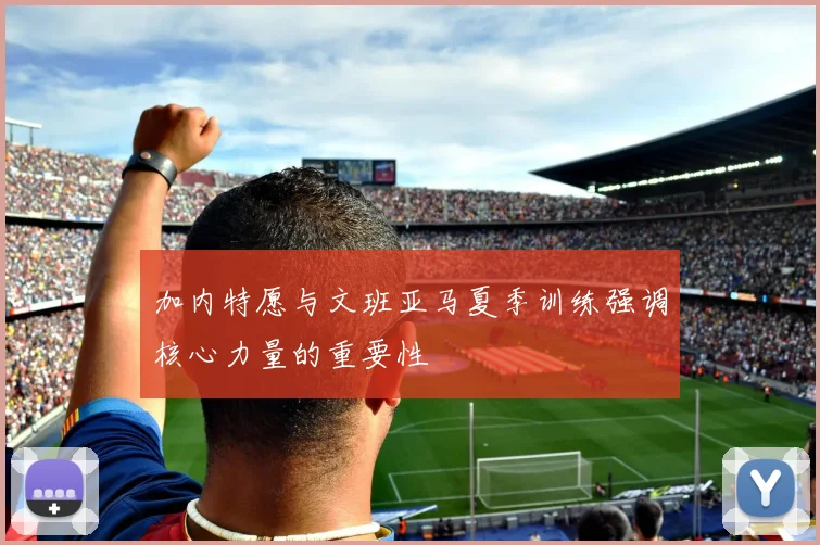 加内特愿与文班亚马夏季训练强调核心力量的重要性