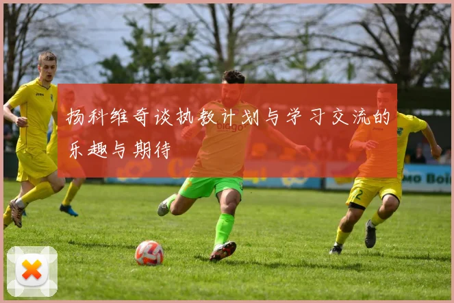 扬科维奇谈执教计划与学习交流的乐趣与期待