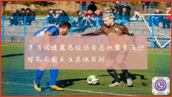 罗马诺透露恩佐仍考虑加盟皇马但球队目前关注其他目标