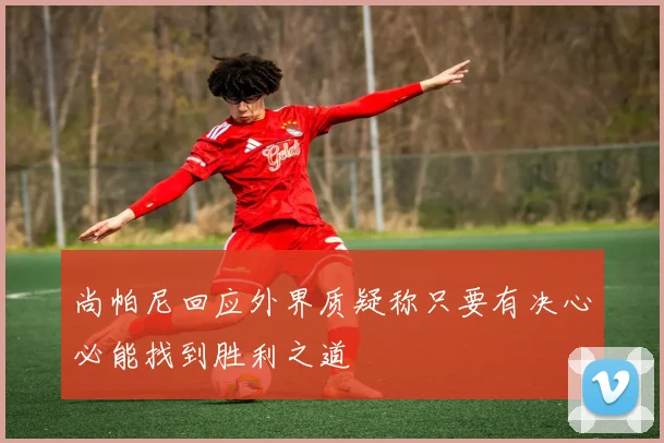 尚帕尼回应外界质疑称只要有决心必能找到胜利之道