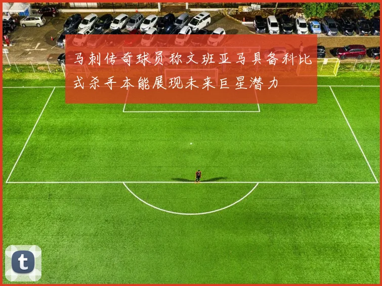 马刺传奇球员称文班亚马具备科比式杀手本能展现未来巨星潜力