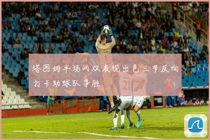 塔图姆半场两双表现出色三节反向打卡助球队争胜