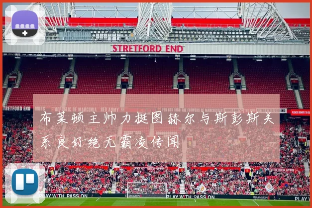 布莱顿主帅力挺图赫尔与斯彭斯关系良好绝无霸凌传闻