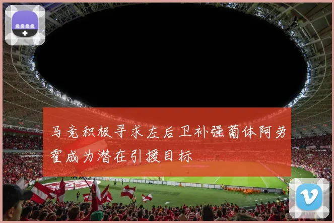 马竞积极寻求左后卫补强葡体阿劳霍成为潜在引援目标