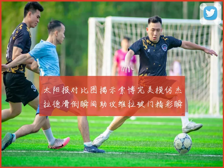 太阳报对比图揭示索博完美模仿杰拉德滑倒瞬间助攻维拉破门精彩瞬间