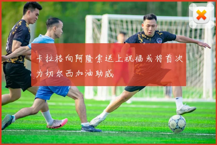 卡拉格向阿隆索送上祝福或将首次为切尔西加油助威