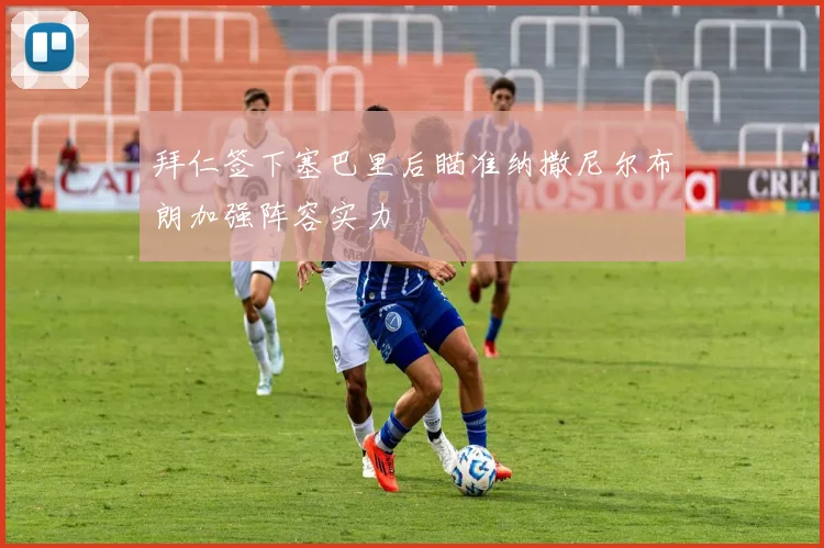 拜仁签下塞巴里后瞄准纳撒尼尔布朗加强阵容实力